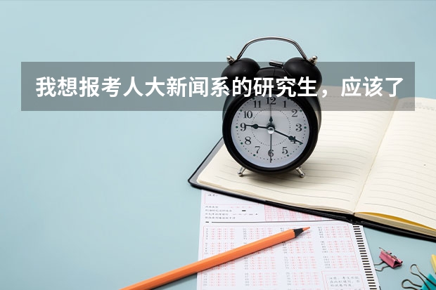 我想报考人大新闻系的研究生,应该了解哪些信息,需要做哪些工作,谁能帮我解答一下啊,谢谢