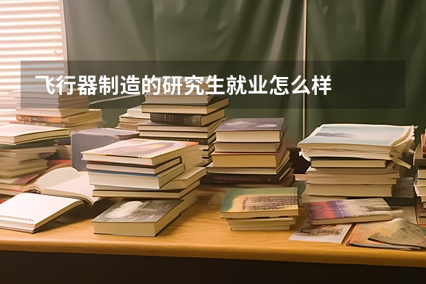 飞行器制造的研究生就业怎么样