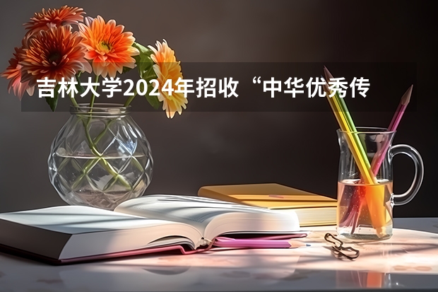 吉林大学2024年招收“中华优秀传统文化专项计划”博士研究生招生公告(2024年吉林大学非全日制研究生招生简章)