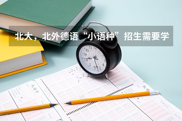北大，北外德语“小语种”招生需要学到什么水平?怎么录取的？高考有什么优惠？