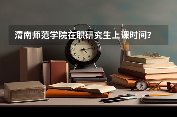渭南师范学院在职研究生上课时间？ 渭南师范学院研究生报考点