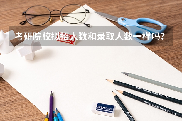 考研院校拟招人数和录取人数一样吗？