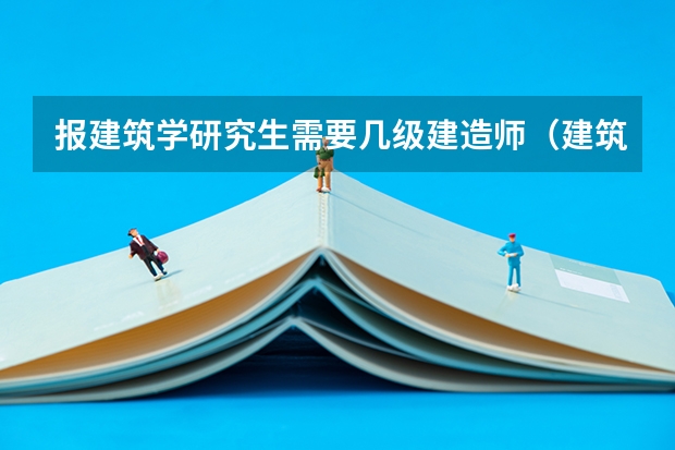 报建筑学研究生需要几级建造师(建筑学研究生几年制)