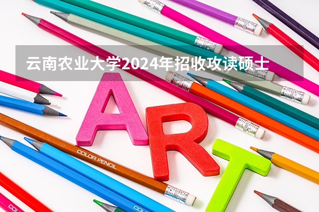 云南农业大学2024年招收攻读硕士学位研究生招生简章、专业目录、考试范围等考研信息 沈阳农业大学硕士研究生招生章程