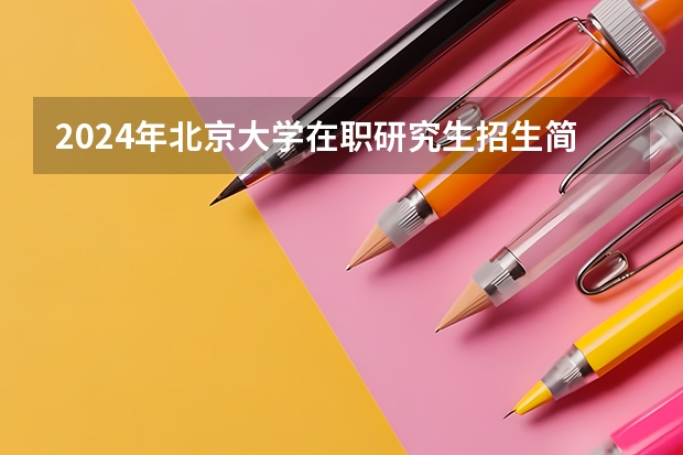 2024年北京大学在职研究生招生简章 事关预报名!研招网公布24考研专业目录!