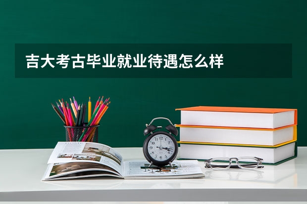 吉大考古毕业就业待遇怎么样