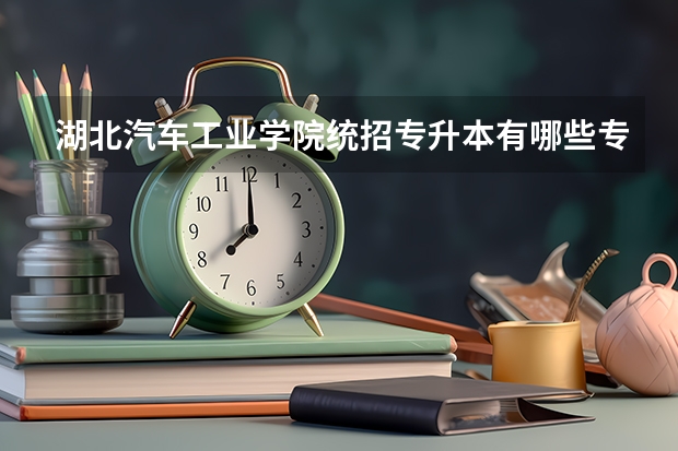 湖北汽车工业学院统招专升本有哪些专业可选?