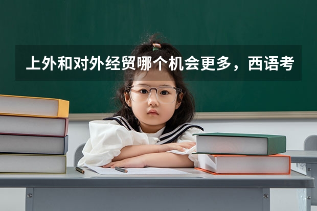 上外和对外经贸哪个机会更多,西语考研相对好考