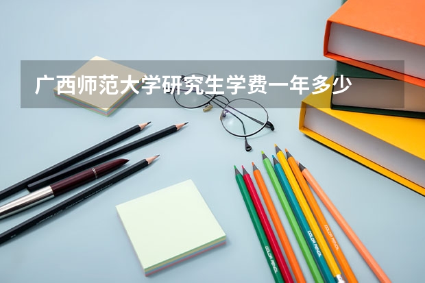广西师范大学研究生学费一年多少