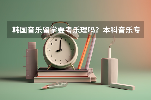 韩国音乐留学要考乐理吗?本科音乐专业申请条件