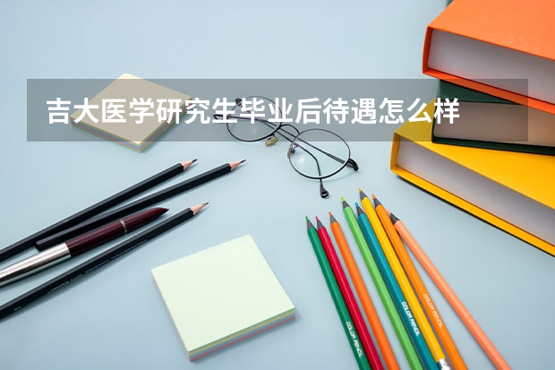 吉大医学研究生毕业后待遇怎么样