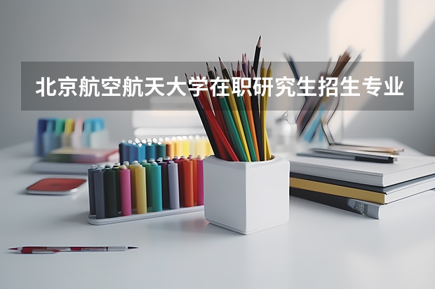 北京航空航天大学在职研究生招生专业有哪些