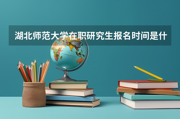 湖北师范大学在职研究生报名时间是什么时候?