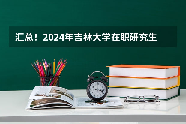 汇总！2024年吉林大学在职研究生招生专业及学制学费 2024年吉林师范大学在职研究生招生简章