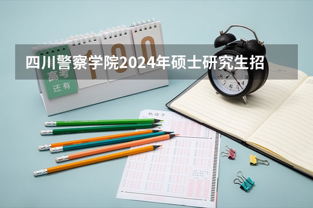 四川警察学院2024年硕士研究生招生简章 安徽工业大学硕士研究生招生简章