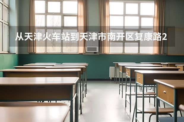 从天津火车站到天津市南开区复康路251号医科大学眼科医院、坐什么直达公交车、如果打的多少钱