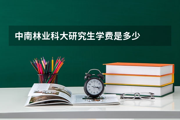 中南林业科大研究生学费是多少