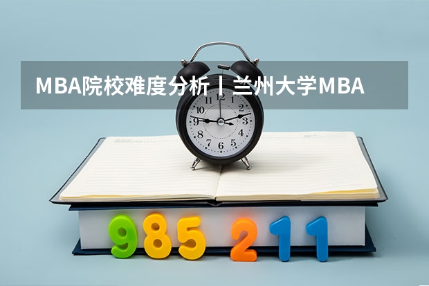 MBA院校难度分析丨兰州大学MBA难考吗?兰州大学管理学院MBA录取情况分析(附兰州大学MBA上岸攻略)