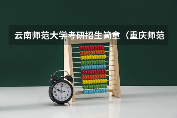云南师范大学考研招生简章(重庆师范大学马院研究生招生人数)