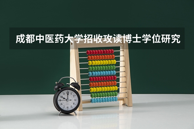 成都中医药大学招收攻读博士学位研究生统一考试招生章程(南京中医药大学攻读全日制博士学位研究生招生简章(第二批))