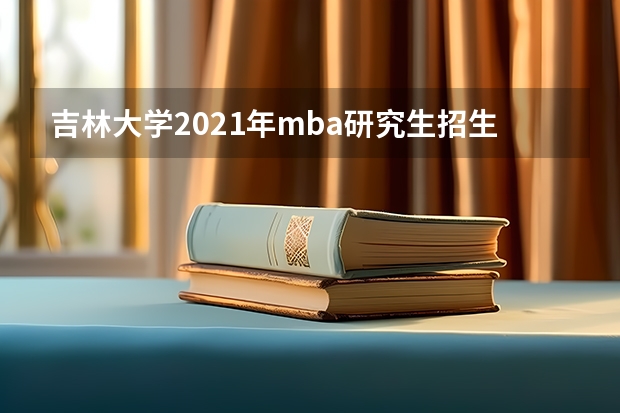 吉林大学2021年mba研究生招生简章 吉林大学MBA好不好考
