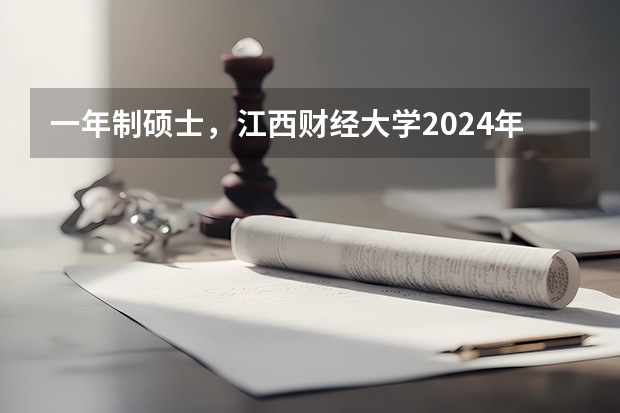 一年制硕士,江西财经大学2024年在职研究生招生简章(2024年江西财经大学非全日制研究生招生信息!)