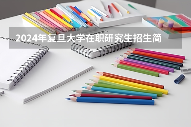 2024年复旦大学在职研究生招生简章 复旦大学非全日制研究生招生专业目录及招生计划