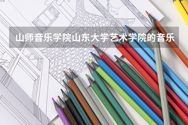 山师音乐学院山东大学艺术学院的音乐学专业哪个更好?