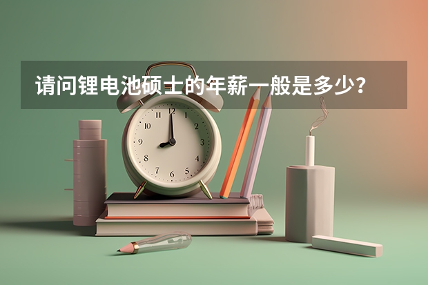 请问锂电池硕士的年薪一般是多少?