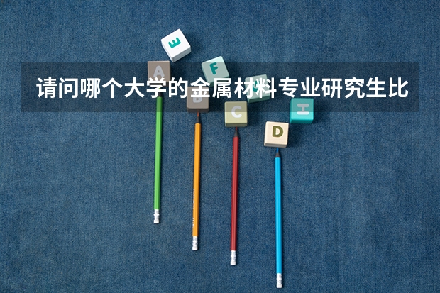 请问哪个大学的金属材料专业研究生比较好?谢谢