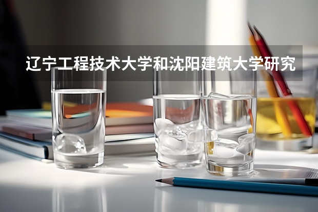 辽宁工程技术大学和沈阳建筑大学研究生学院土木工程方面哪个好一些