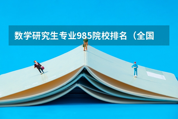 数学研究生专业985院校排名(全国研究生数学专业排名)