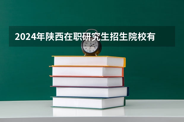 2024年陕西在职研究生招生院校有哪些