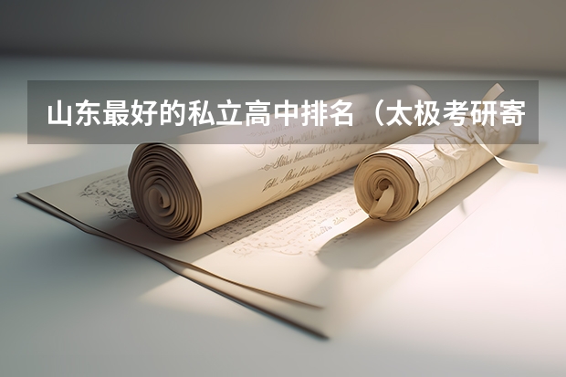 山东最好的私立高中排名(太极考研寄宿食堂价格)