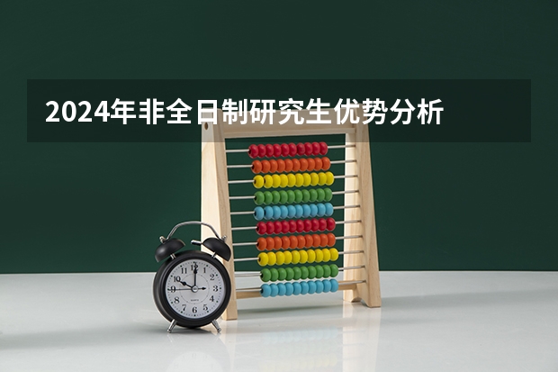 2024年非全日制研究生优势分析 2024年非全日制研究生招生简章开始陆续公布