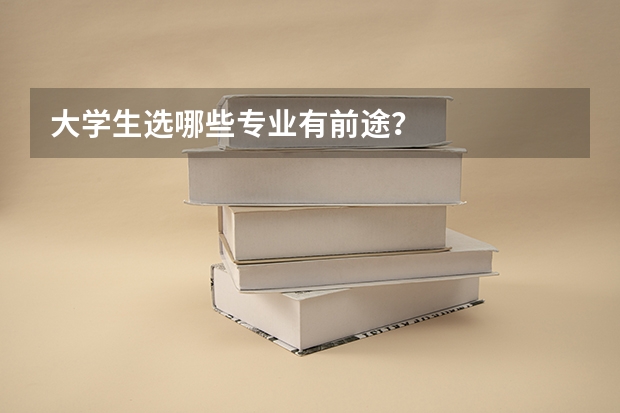 大学生选哪些专业有前途？