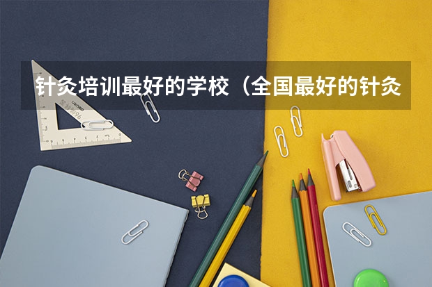 针灸培训最好的学校(全国最好的针灸培训学校)