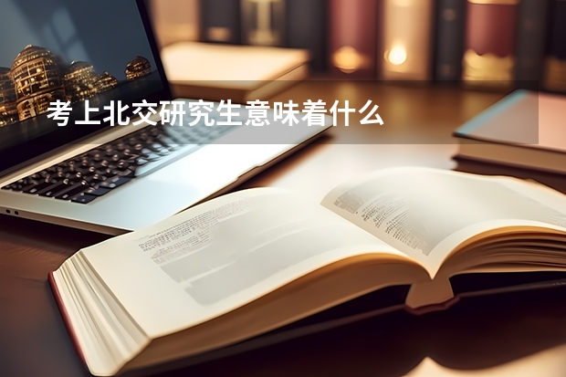 考上北交研究生意味着什么