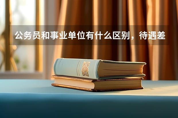 公务员和事业单位有什么区别，待遇差别大吗，土木工程专业的好考公务员吗？
