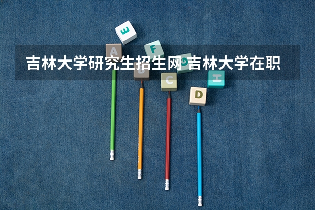 吉林大学研究生招生网 吉林大学在职研究生招生情况是怎样的