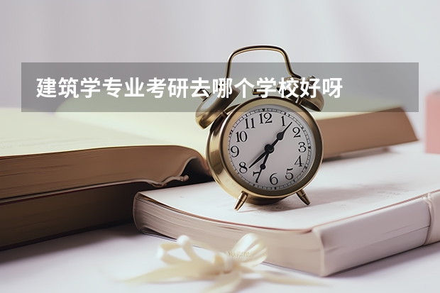 建筑学专业考研去哪个学校好呀
