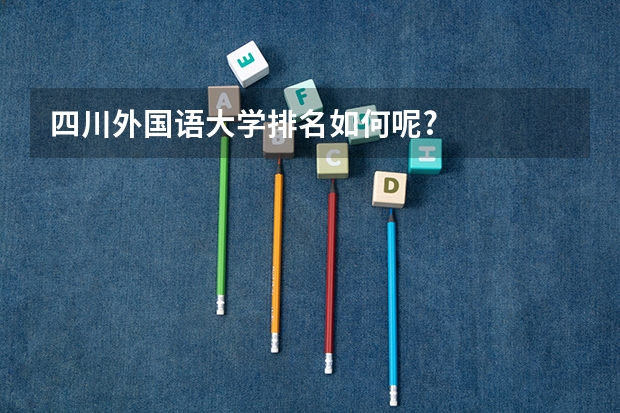 四川外国语大学排名如何呢?