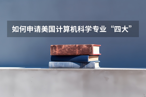 如何申请美国计算机科学专业“四大”的研究生?