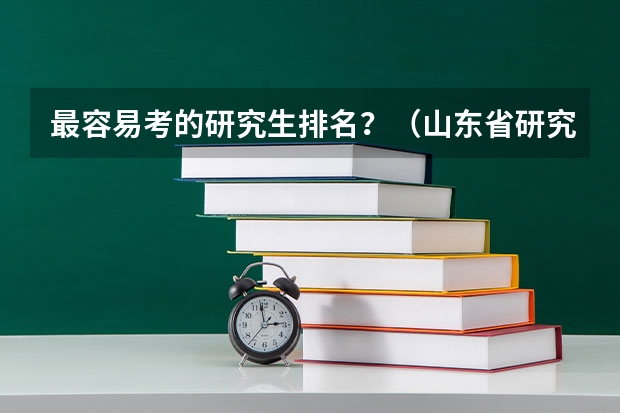 最容易考的研究生排名?(山东省研究生学校排名)