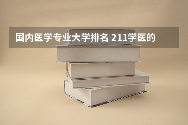 国内医学专业大学排名 211学医的大学排行榜