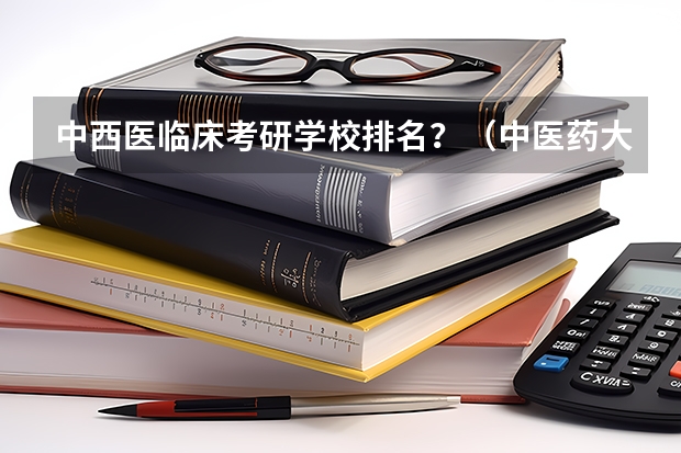 中西医临床考研学校排名?(中医药大学考研排名)