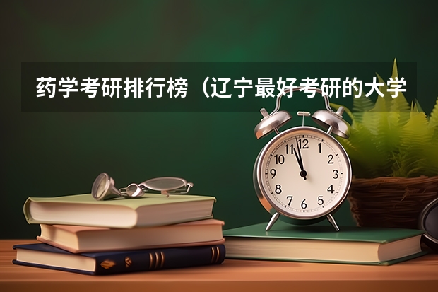药学考研排行榜(辽宁最好考研的大学排名)