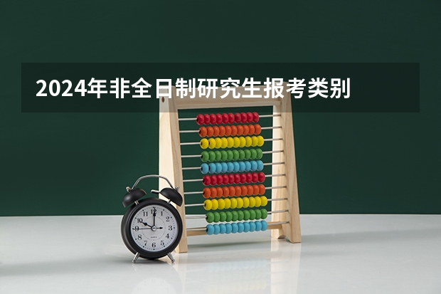 2024年非全日制研究生报考类别 2024年非全日制研究生比全日制研究生报名和学习都简单很多吗