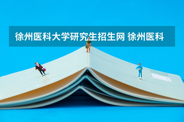 徐州医科大学研究生招生网 徐州医科大学2023研究生招生信息一览表?
