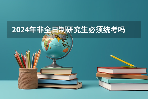 2024年非全日制研究生必须统考吗 2024年非全日制研究生能通过打电话的方式直接报考吗